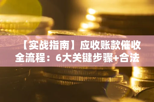 北京【实战指南】应收账款催收全流程：6大关键步骤+合法回款技巧