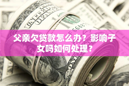 北京父亲欠贷款怎么办？影响子女吗如何处理？