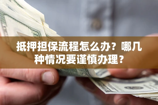 北京抵押担保流程怎么办？哪几种情况要谨慎办理？