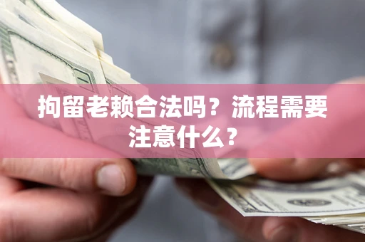 北京拘留老赖合法吗？流程需要注意什么？