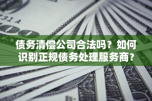 北京债务清偿公司合法吗？如何识别正规债务处理服务商？