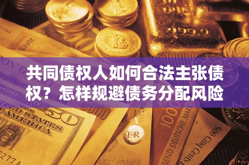 北京共同债权人如何合法主张债权？怎样规避债务分配风险？