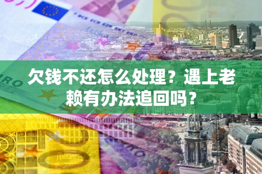 北京欠钱不还怎么处理？遇上老赖有办法追回吗？