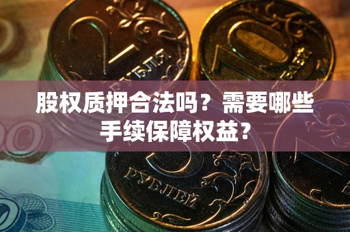 北京股权质押合法吗？需要哪些手续保障权益？