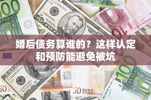 北京婚后债务算谁的？这样认定和预防能避免被坑