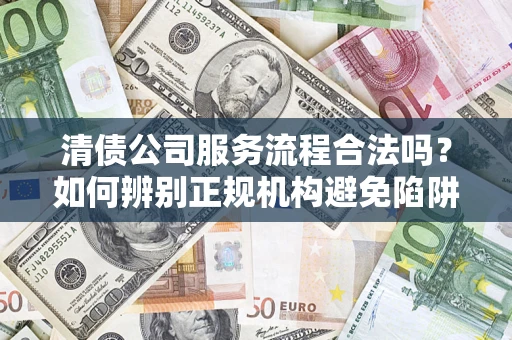 北京清债公司服务流程合法吗？如何辨别正规机构避免陷阱？