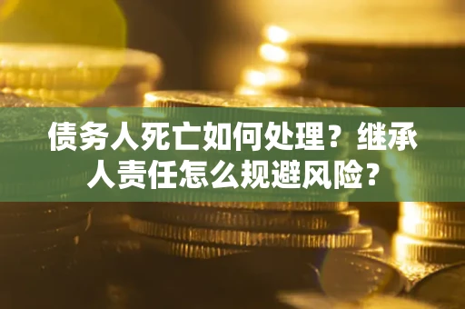 北京债务人死亡如何处理？继承人责任怎么规避风险？