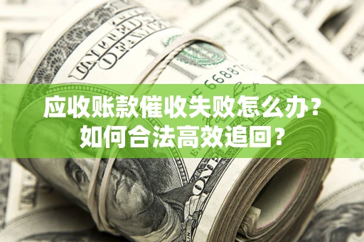 北京应收账款催收失败怎么办？如何合法高效追回？