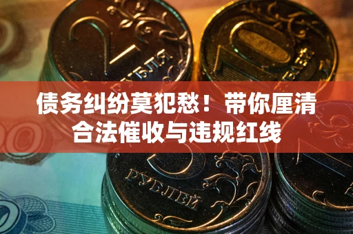 北京债务纠纷莫犯愁！带你厘清合法催收与违规红线