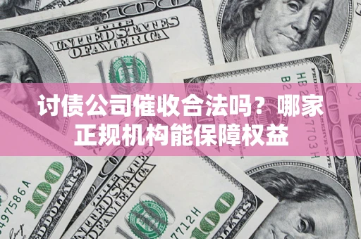 北京讨债公司催收合法吗？哪家正规机构能保障权益