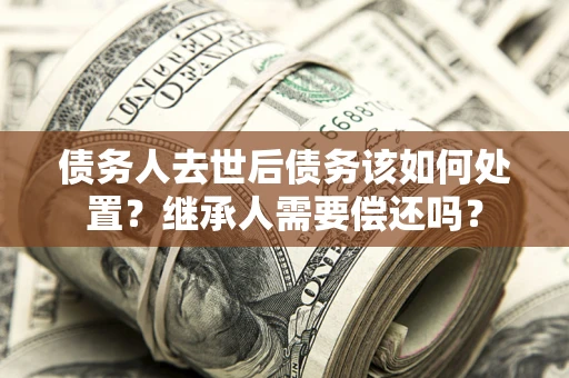 北京债务人去世后债务该如何处置？继承人需要偿还吗？
