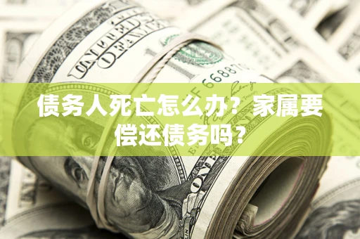 北京债务人死亡怎么办？家属要偿还债务吗？