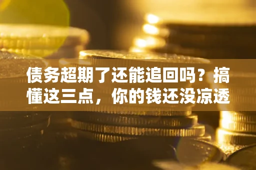 北京债务超期了还能追回吗？搞懂这三点，你的钱还没凉透