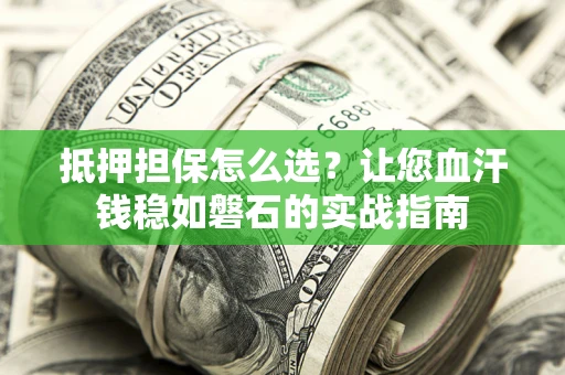 北京抵押担保怎么选？让您血汗钱稳如磐石的实战指南