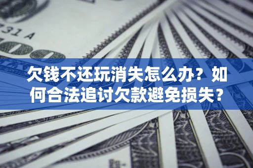 北京欠钱不还玩消失怎么办?如何合法追讨欠款避免损失? 北京欠钱不还玩消失怎么办?如何合法追讨欠款避免损失?