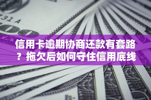 北京信用卡逾期协商还款有套路？拖欠后如何守住信用底线？