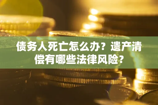 北京债务人死亡怎么办？遗产清偿有哪些法律风险？