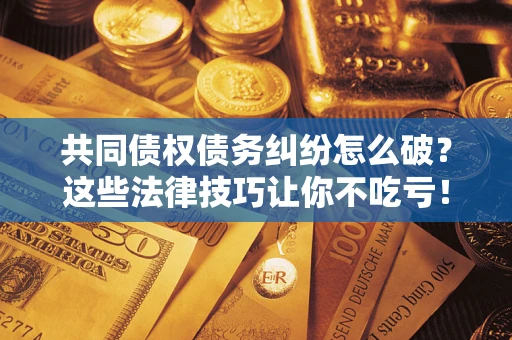 北京共同债权债务纠纷怎么破？这些法律技巧让你不吃亏！