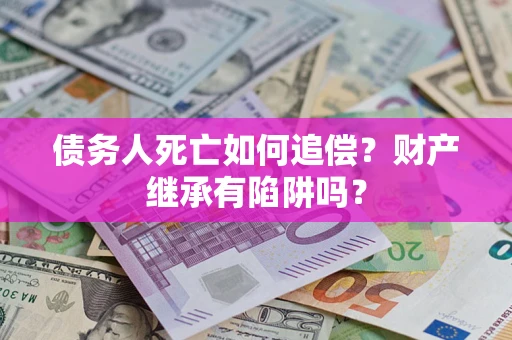 北京债务人死亡如何追偿？财产继承有陷阱吗？