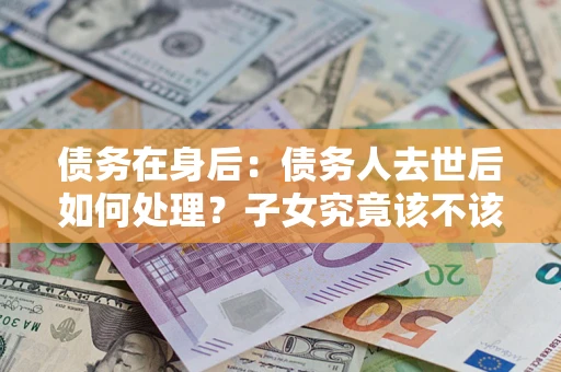 北京债务在身后：债务人去世后如何处理？子女究竟该不该还钱？