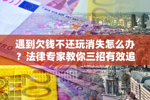 北京遇到欠钱不还玩消失怎么办？法律专家教你三招有效追债！