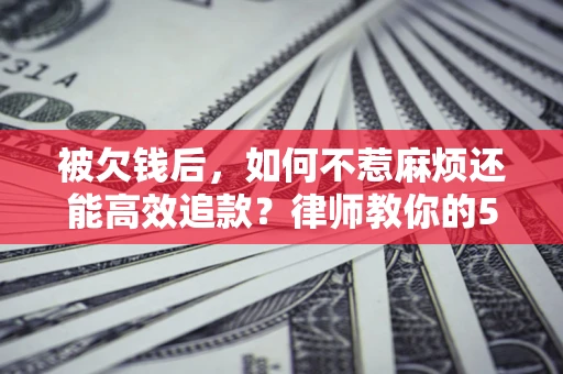 北京被欠钱后，如何不惹麻烦还能高效追款？律师教你的5步合法讨债法