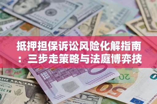 北京抵押担保诉讼风险化解指南：三步走策略与法庭博弈技巧