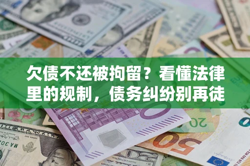 北京欠债不还被拘留？看懂法律里的规制，债务纠纷别再徒劳奔波