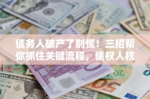 北京债务人破产了别慌！三招帮你抓住关键流程，债权人权益不再缩水