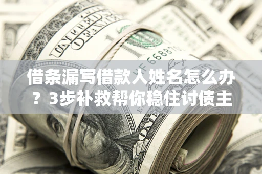 北京借条漏写借款人姓名怎么办？3步补救帮你稳住讨债主动权