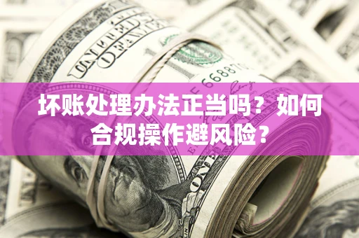 北京坏账处理办法正当吗？如何合规操作避风险？