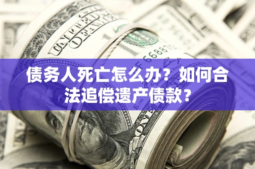 北京债务人死亡怎么办？如何合法追偿遗产债款？