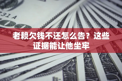北京老赖欠钱不还怎么告？这些证据能让他坐牢