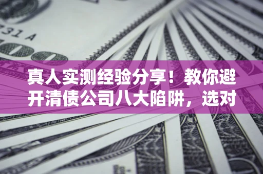 北京真人实测经验分享！教你避开清债公司八大陷阱，选对机构少走十年弯路
