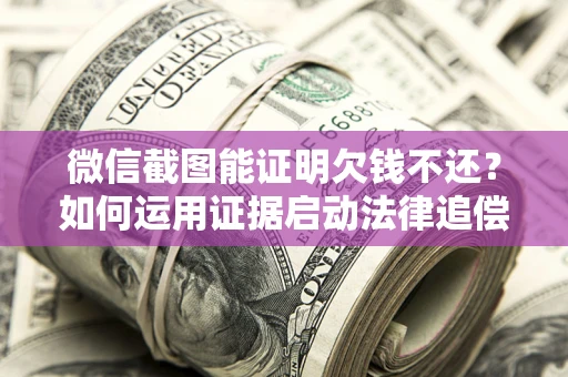 北京微信截图能证明欠钱不还？如何运用证据启动法律追偿程序？