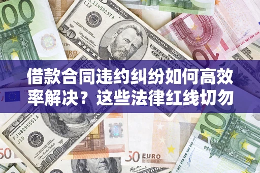 北京借款合同违约纠纷如何高效率解决？这些法律红线切勿触碰