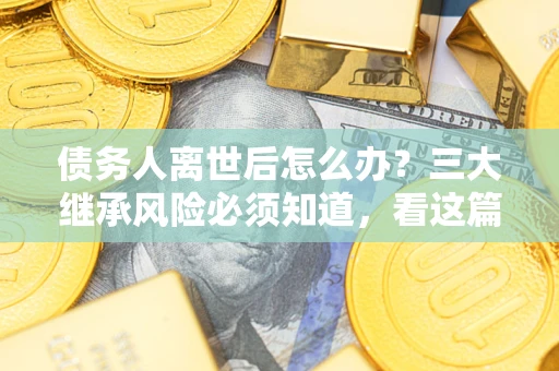 北京债务人离世后怎么办？三大继承风险必须知道，看这篇就够了