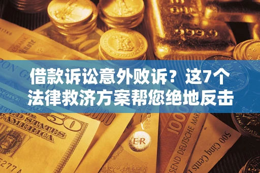 北京借款诉讼意外败诉？这7个法律救济方案帮您绝地反击！