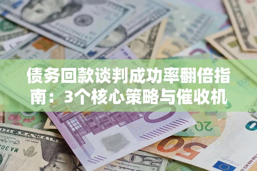 北京债务回款谈判成功率翻倍指南：3个核心策略与催收机构避坑法则