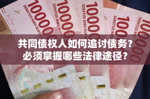 北京共同债权人如何追讨债务？必须掌握哪些法律途径？