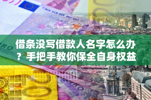 北京借条没写借款人名字怎么办？手把手教你保全自身权益