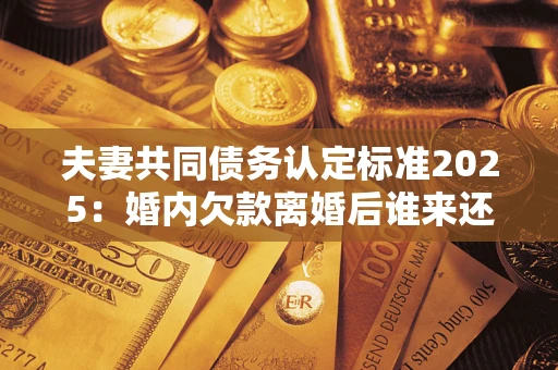 北京夫妻共同债务认定标准2025:婚内欠款离婚后谁来还? 北京夫妻共同债务认定标准2025:婚内欠款离婚后谁来还?