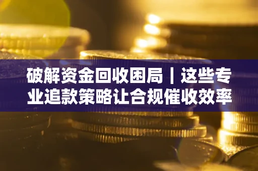 北京破解资金回收困局｜这些专业追款策略让合规催收效率翻倍