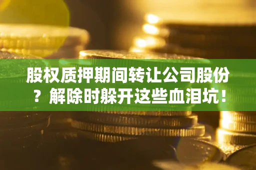 北京股权质押期间转让公司股份？解除时躲开这些血泪坑！