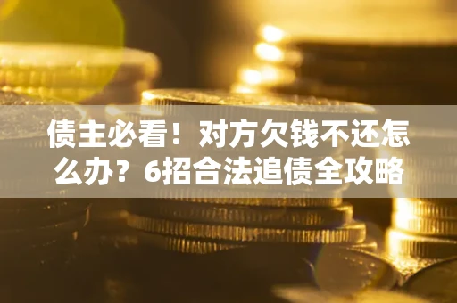 北京债主必看！对方欠钱不还怎么办？6招合法追债全攻略