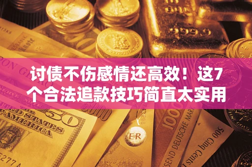 北京讨债不伤感情还高效！这7个合法追款技巧简直太实用
