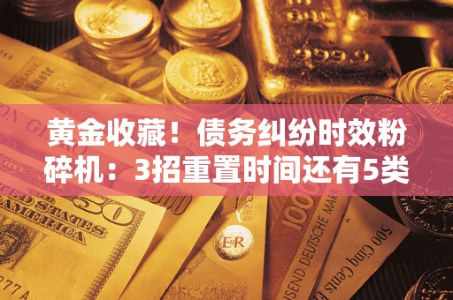 北京黄金收藏！债务纠纷时效粉碎机：3招重置时间还有5类不设年限的特殊债务