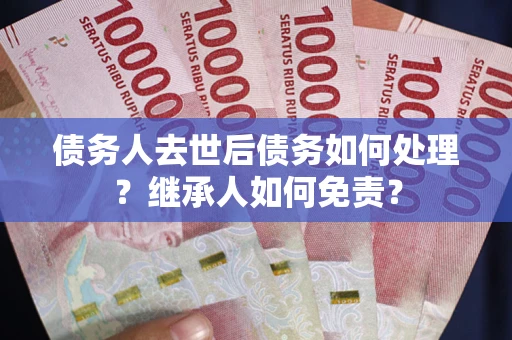 北京债务人去世后债务如何处理？继承人如何免责？