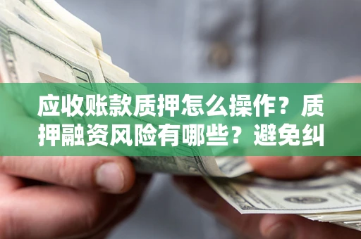北京应收账款质押怎么操作？质押融资风险有哪些？避免纠纷高效融资技巧