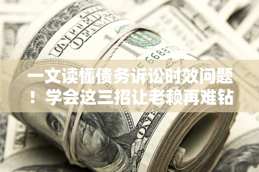 北京一文读懂债务诉讼时效问题！学会这三招让老赖再难钻空子